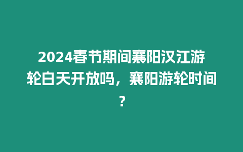2024春節(jié)期間襄陽(yáng)漢江游輪白天開(kāi)放嗎，襄陽(yáng)游輪時(shí)間？