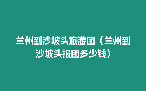 蘭州到沙坡頭旅游團(tuán)（蘭州到沙坡頭報(bào)團(tuán)多少錢）