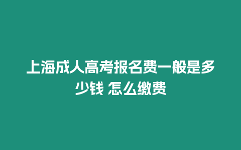 上海成人高考報名費一般是多少錢 怎么繳費
