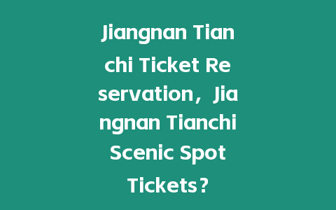 Jiangnan Tianchi Ticket Reservation，Jiangnan Tianchi Scenic Spot Tickets？
