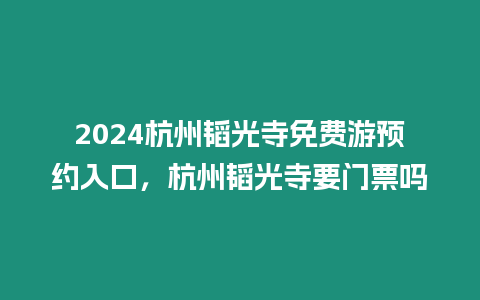 2024杭州韜光寺免費游預約入口，杭州韜光寺要門票嗎