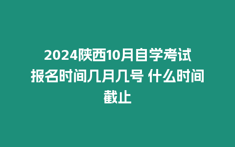 2024陜西10月自學(xué)考試報(bào)名時(shí)間幾月幾號(hào) 什么時(shí)間截止