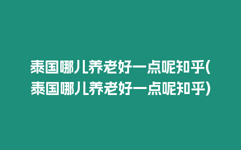 泰國哪兒養老好一點呢知乎(泰國哪兒養老好一點呢知乎)