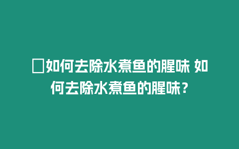 ?如何去除水煮魚的腥味 如何去除水煮魚的腥味？