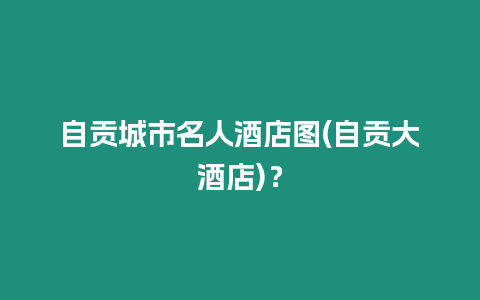 自貢城市名人酒店圖(自貢大酒店)？