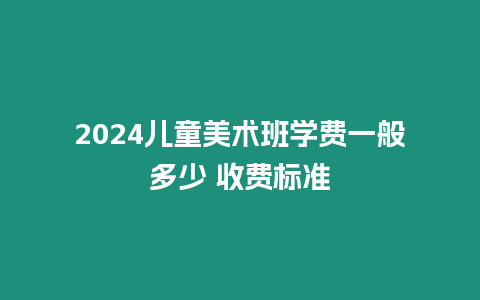 2024兒童美術(shù)班學(xué)費(fèi)一般多少 收費(fèi)標(biāo)準(zhǔn)