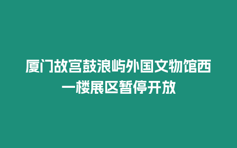 廈門故宮鼓浪嶼外國文物館西一樓展區暫停開放