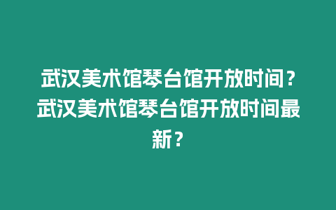 武漢美術館琴臺館開放時間？武漢美術館琴臺館開放時間最新？