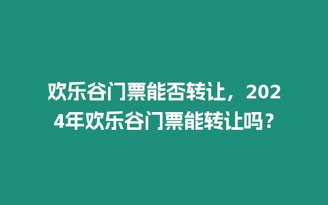 歡樂谷門票能否轉(zhuǎn)讓，2024年歡樂谷門票能轉(zhuǎn)讓嗎？