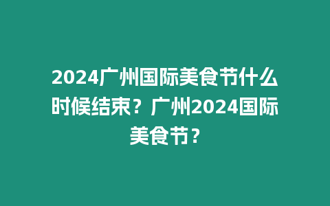 2024廣州國(guó)際美食節(jié)什么時(shí)候結(jié)束？廣州2024國(guó)際美食節(jié)？