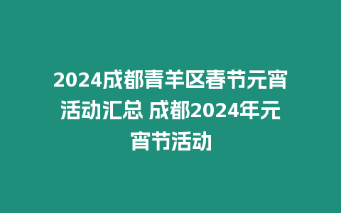2024成都青羊區(qū)春節(jié)元宵活動匯總 成都2024年元宵節(jié)活動