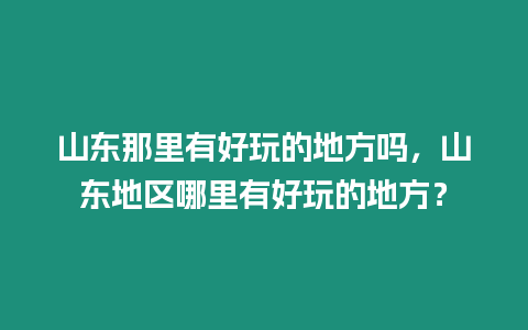 山東那里有好玩的地方嗎，山東地區(qū)哪里有好玩的地方？
