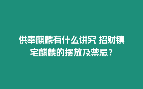 供奉麒麟有什么講究 招財鎮宅麒麟的擺放及禁忌？