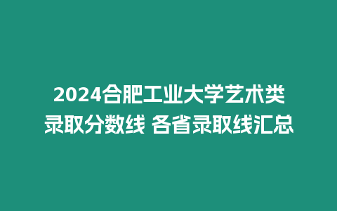 2024合肥工業(yè)大學(xué)藝術(shù)類錄取分?jǐn)?shù)線 各省錄取線匯總