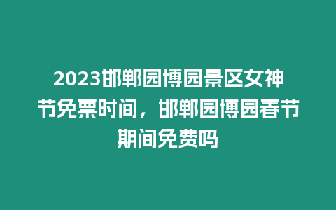 2023邯鄲園博園景區(qū)女神節(jié)免票時間，邯鄲園博園春節(jié)期間免費嗎