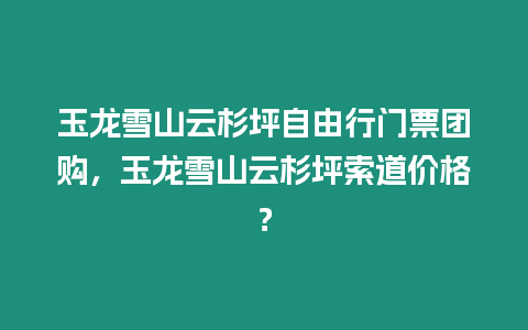 玉龍雪山云杉坪自由行門票團購，玉龍雪山云杉坪索道價格？