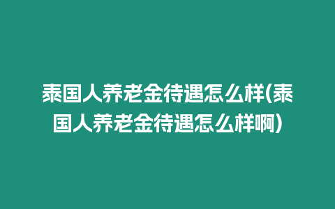 泰國(guó)人養(yǎng)老金待遇怎么樣(泰國(guó)人養(yǎng)老金待遇怎么樣啊)