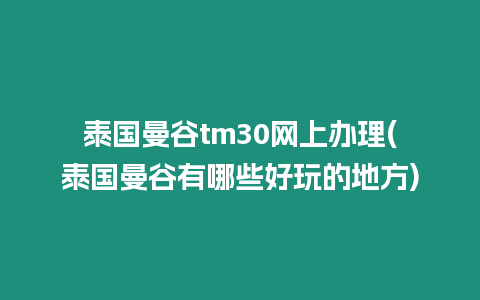 泰國曼谷tm30網(wǎng)上辦理(泰國曼谷有哪些好玩的地方)