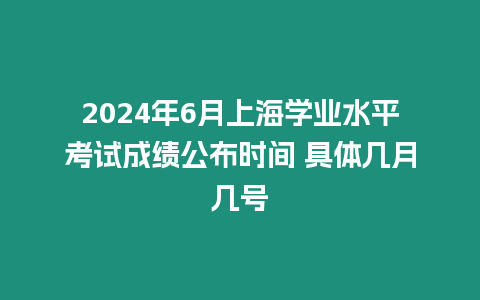 2024年6月上海學(xué)業(yè)水平考試成績公布時間 具體幾月幾號