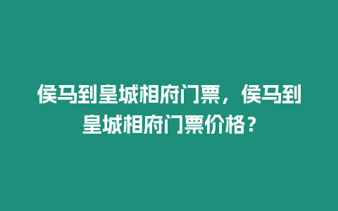 侯馬到皇城相府門票，侯馬到皇城相府門票價格？