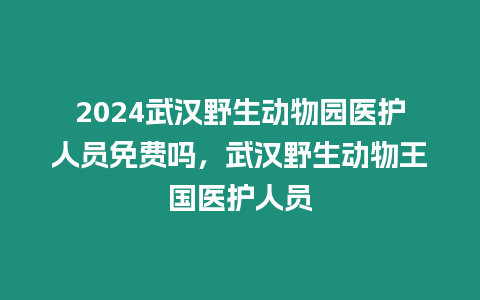 2024武漢野生動物園醫(yī)護(hù)人員免費(fèi)嗎，武漢野生動物王國醫(yī)護(hù)人員