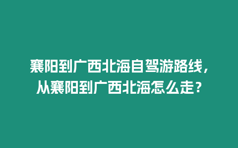 襄陽(yáng)到廣西北海自駕游路線，從襄陽(yáng)到廣西北海怎么走？