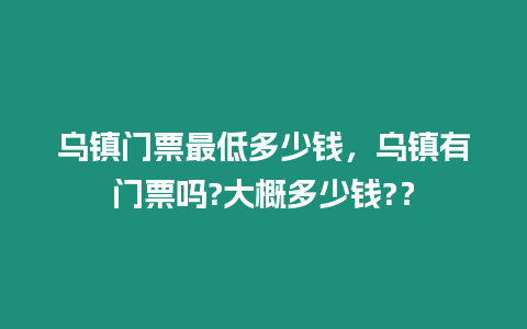 烏鎮門票最低多少錢，烏鎮有門票嗎?大概多少錢?？