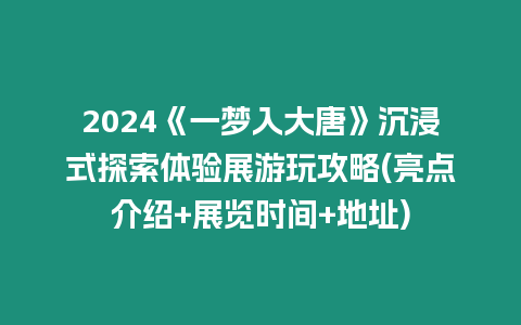 2024《一夢入大唐》沉浸式探索體驗展游玩攻略(亮點介紹+展覽時間+地址)
