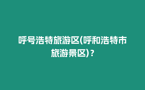 呼號浩特旅游區(呼和浩特市旅游景區)？