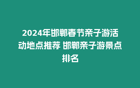 2024年邯鄲春節(jié)親子游活動(dòng)地點(diǎn)推薦 邯鄲親子游景點(diǎn)排名