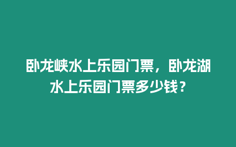 臥龍峽水上樂園門票，臥龍湖水上樂園門票多少錢？
