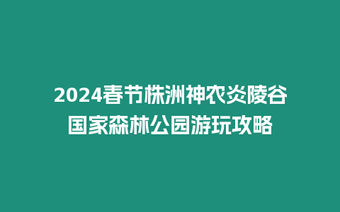 2024春節(jié)株洲神農(nóng)炎陵谷國家森林公園游玩攻略