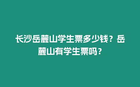 長沙岳麓山學生票多少錢？岳麓山有學生票嗎？