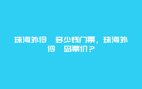 珠海外伶仃多少錢門票，珠海外伶仃島票價？