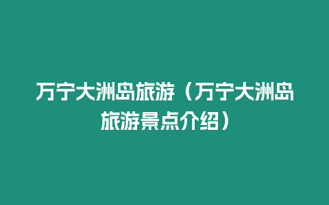 萬寧大洲島旅游（萬寧大洲島旅游景點(diǎn)介紹）