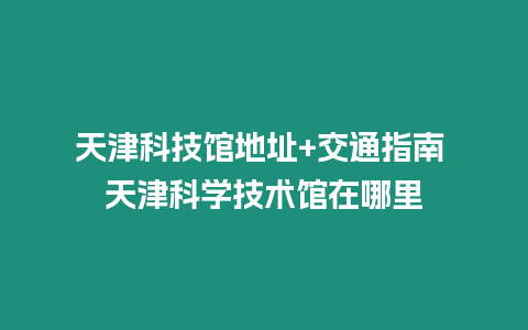 天津科技館地址+交通指南 天津科學(xué)技術(shù)館在哪里