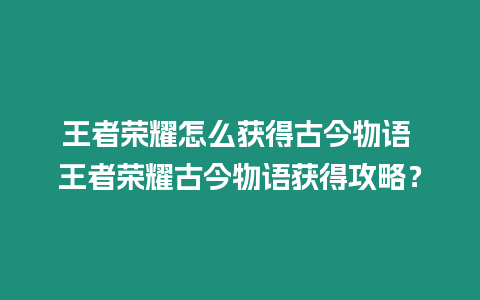 王者榮耀怎么獲得古今物語(yǔ) 王者榮耀古今物語(yǔ)獲得攻略？
