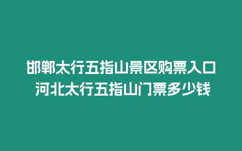 邯鄲太行五指山景區購票入口 河北太行五指山門票多少錢
