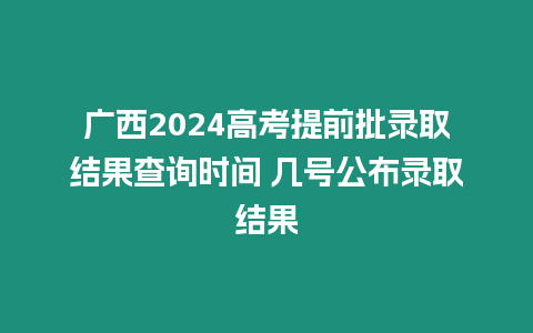 廣西2024高考提前批錄取結(jié)果查詢時間 幾號公布錄取結(jié)果