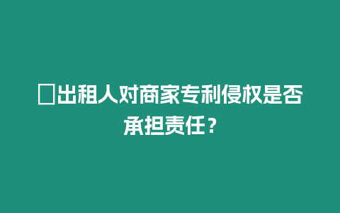 ?出租人對商家專利侵權(quán)是否承擔(dān)責(zé)任？
