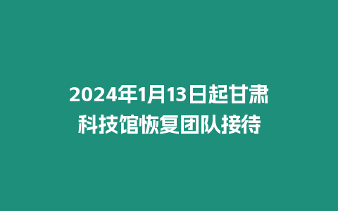 2024年1月13日起甘肅科技館恢復(fù)團(tuán)隊接待