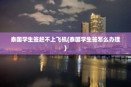 泰國學生簽趕不上飛機(泰國學生簽怎么辦理)