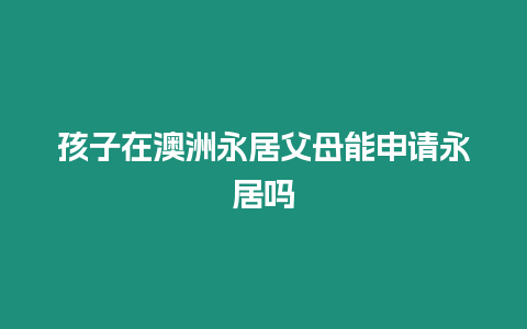 孩子在澳洲永居父母能申請(qǐng)永居嗎