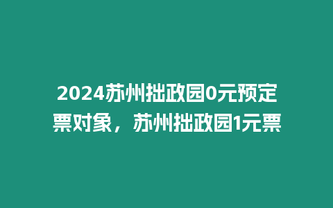 2024蘇州拙政園0元預定票對象，蘇州拙政園1元票