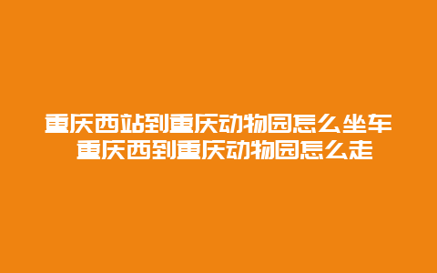 重慶西站到重慶動(dòng)物園怎么坐車 重慶西到重慶動(dòng)物園怎么走