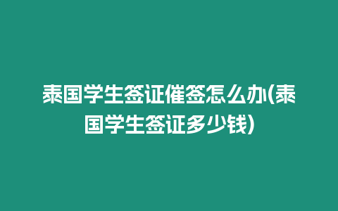 泰國學生簽證催簽怎么辦(泰國學生簽證多少錢)