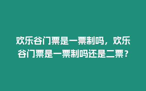 歡樂谷門票是一票制嗎，歡樂谷門票是一票制嗎還是二票？
