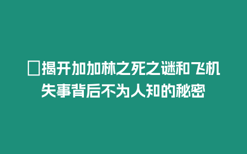 ?揭開加加林之死之謎和飛機(jī)失事背后不為人知的秘密