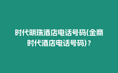 時代明珠酒店電話號碼(金商時代酒店電話號碼)？