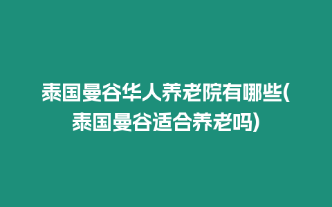 泰國曼谷華人養老院有哪些(泰國曼谷適合養老嗎)